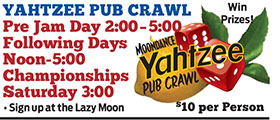 YAHTZEE PUB CRAWL
Pre Jam Day 2:00 – 5:00
Following Days
Noon-5:00
Championships
Saturday 3:00
• Sign up at the Lazy Moon