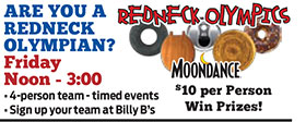 ARE YOU A REDNECK OLYMPICS
REDNECK
OLYMPIAN?
Friday
Noon - 3:00
• 4-person team - timed events
• Sign up your team at Billy B’s
